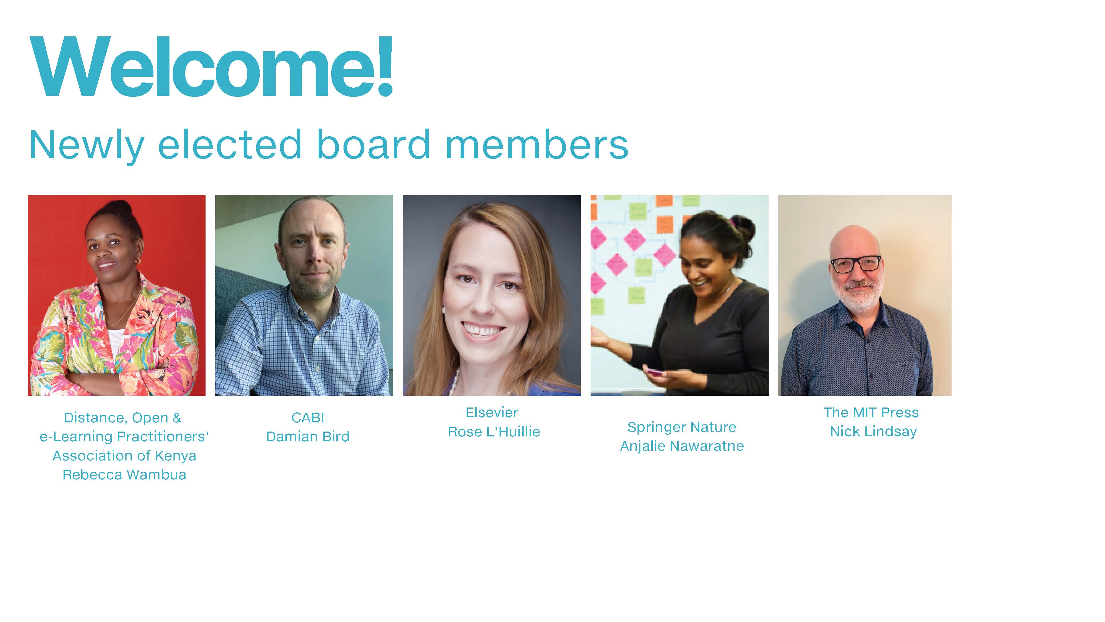 Welcome! Newly elected board members with images of Rebecca Wambua (Distance, Open and e-Learning Practitioners’ Association of Kenya), Damian Bird (CABI), Rose L’Huillier (Elsevier), Anjalie Nawaratne (Springer Nature), and Nick Lindsay (MIT Press)